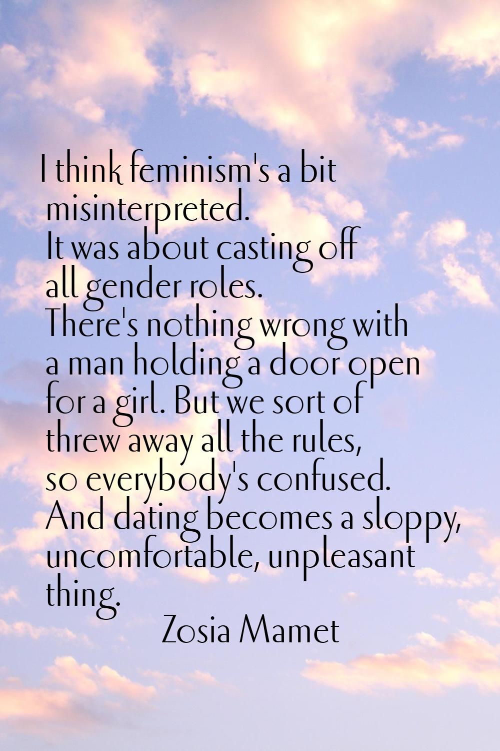 I think feminism's a bit misinterpreted. It was about casting off all gender roles. There's nothing