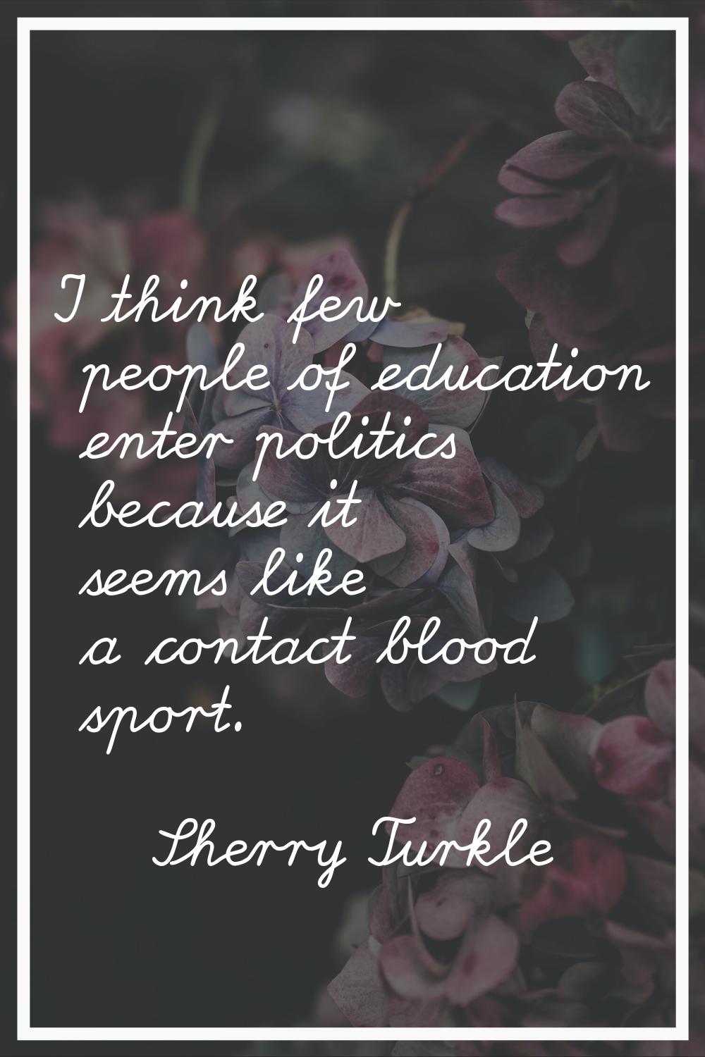 I think few people of education enter politics because it seems like a contact blood sport.