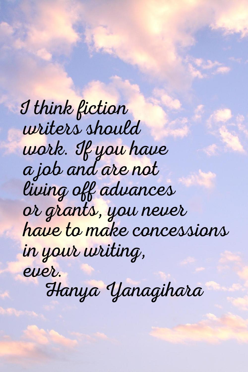 I think fiction writers should work. If you have a job and are not living off advances or grants, y
