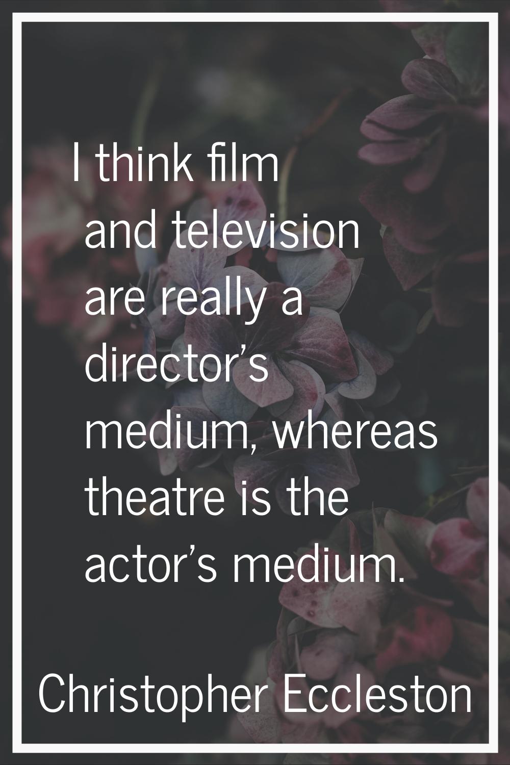 I think film and television are really a director's medium, whereas theatre is the actor's medium.