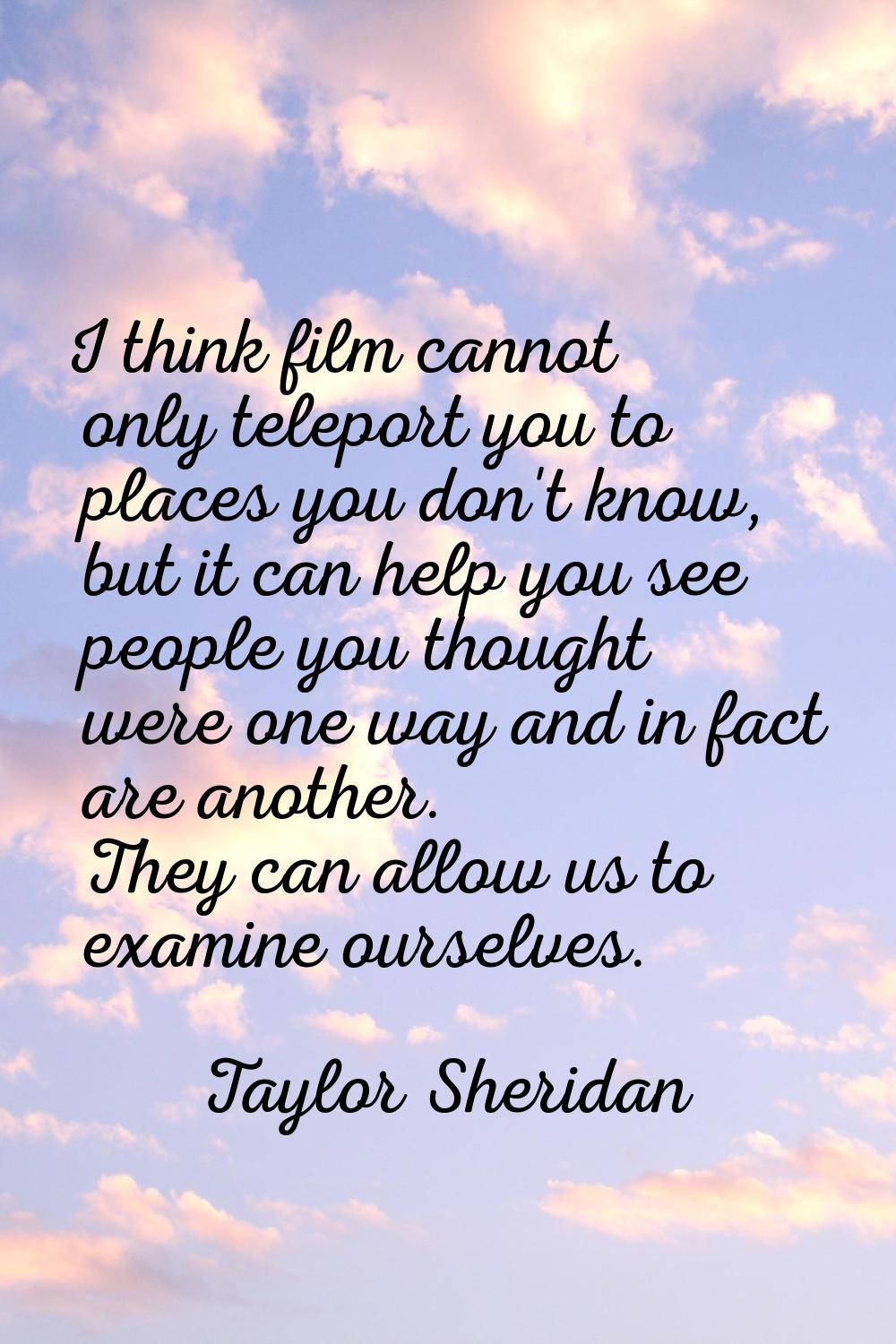 I think film cannot only teleport you to places you don't know, but it can help you see people you 
