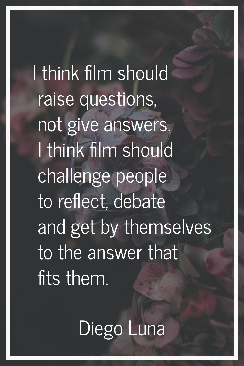 I think film should raise questions, not give answers. I think film should challenge people to refl