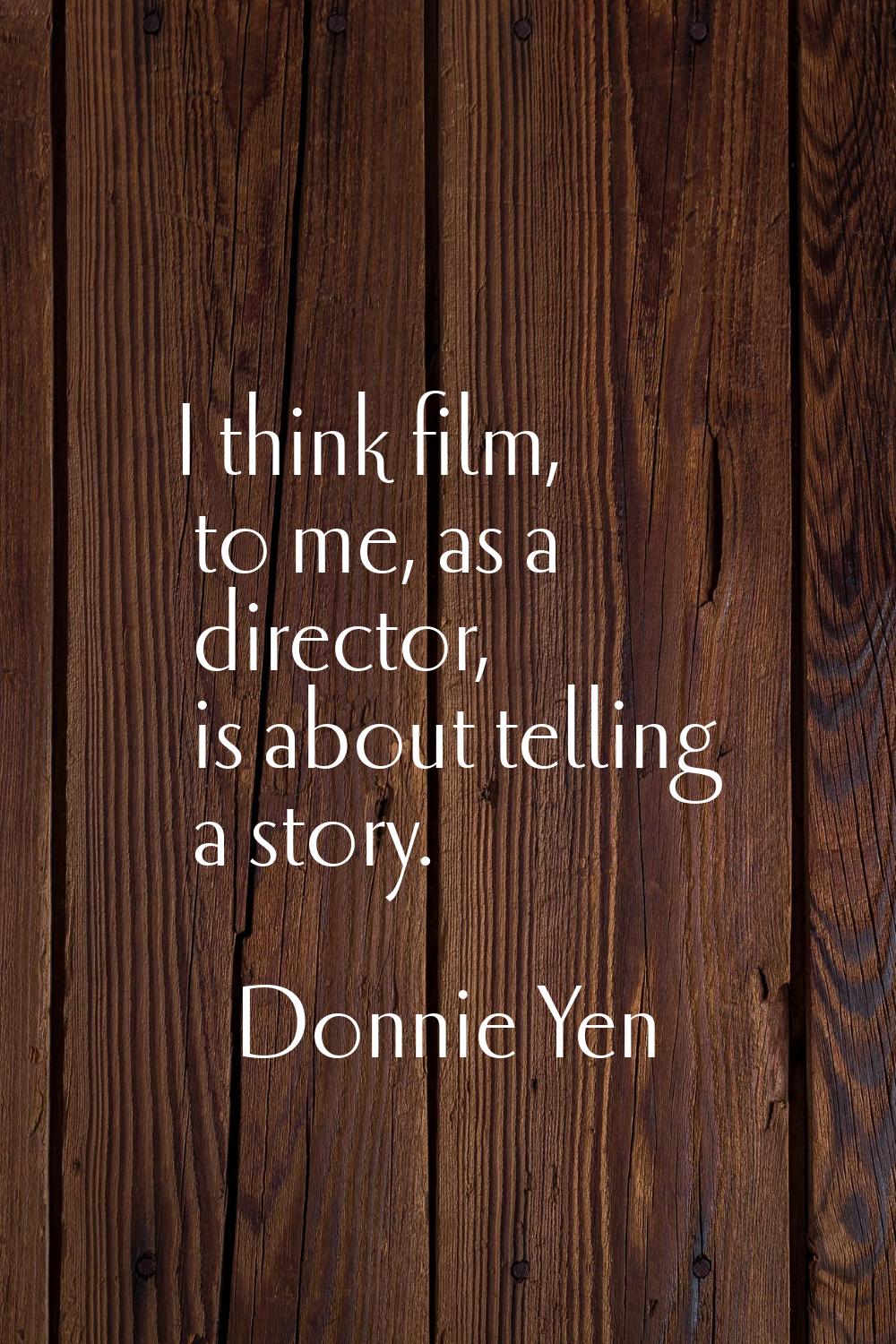 I think film, to me, as a director, is about telling a story.