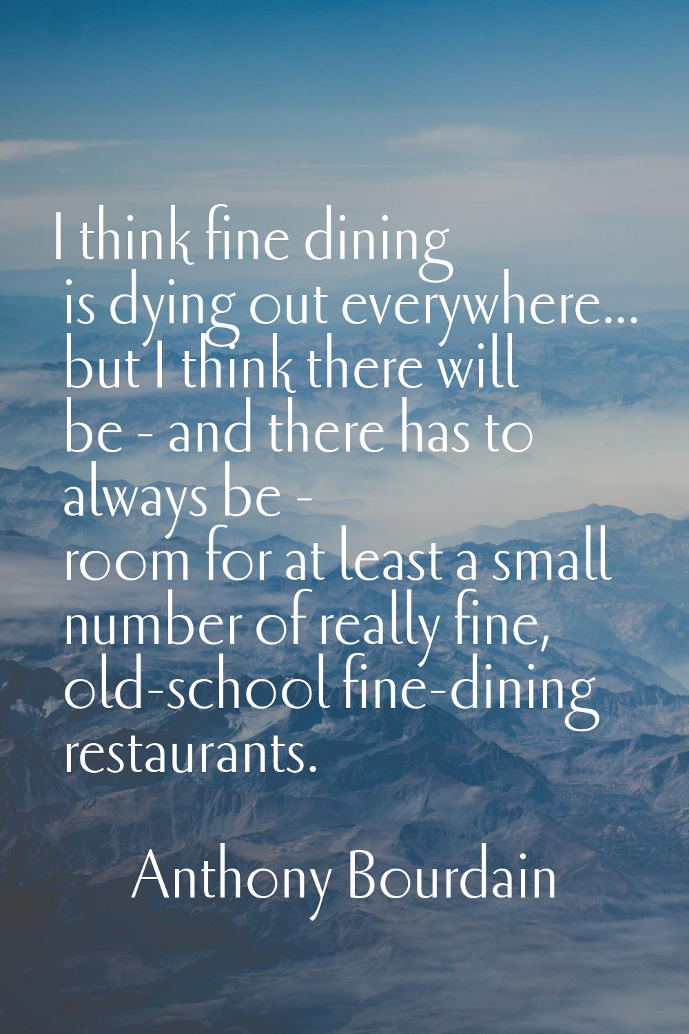 I think fine dining is dying out everywhere... but I think there will be - and there has to always 