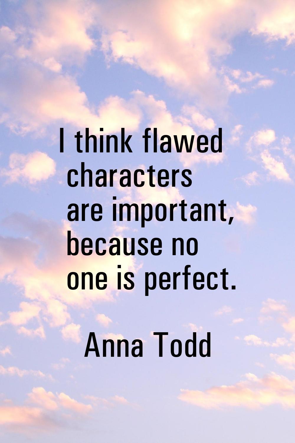I think flawed characters are important, because no one is perfect.