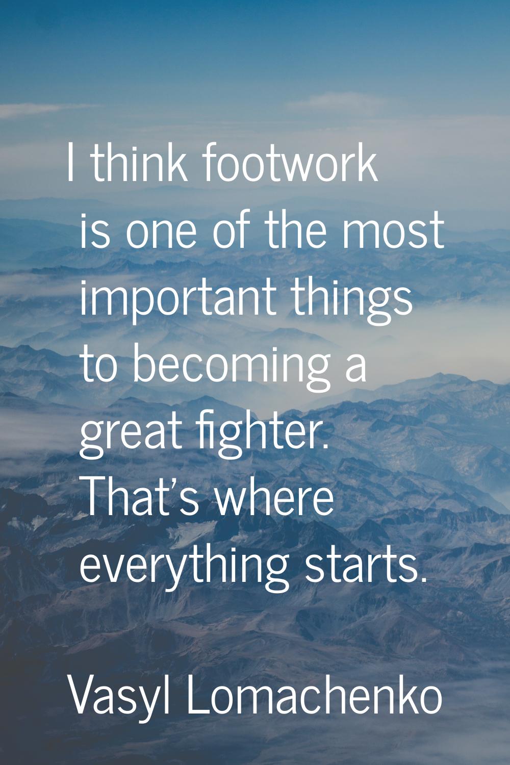 I think footwork is one of the most important things to becoming a great fighter. That's where ever