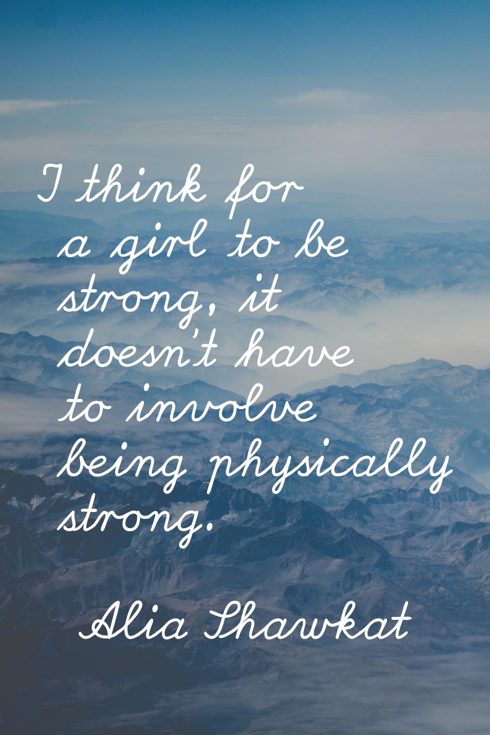 I think for a girl to be strong, it doesn't have to involve being physically strong.