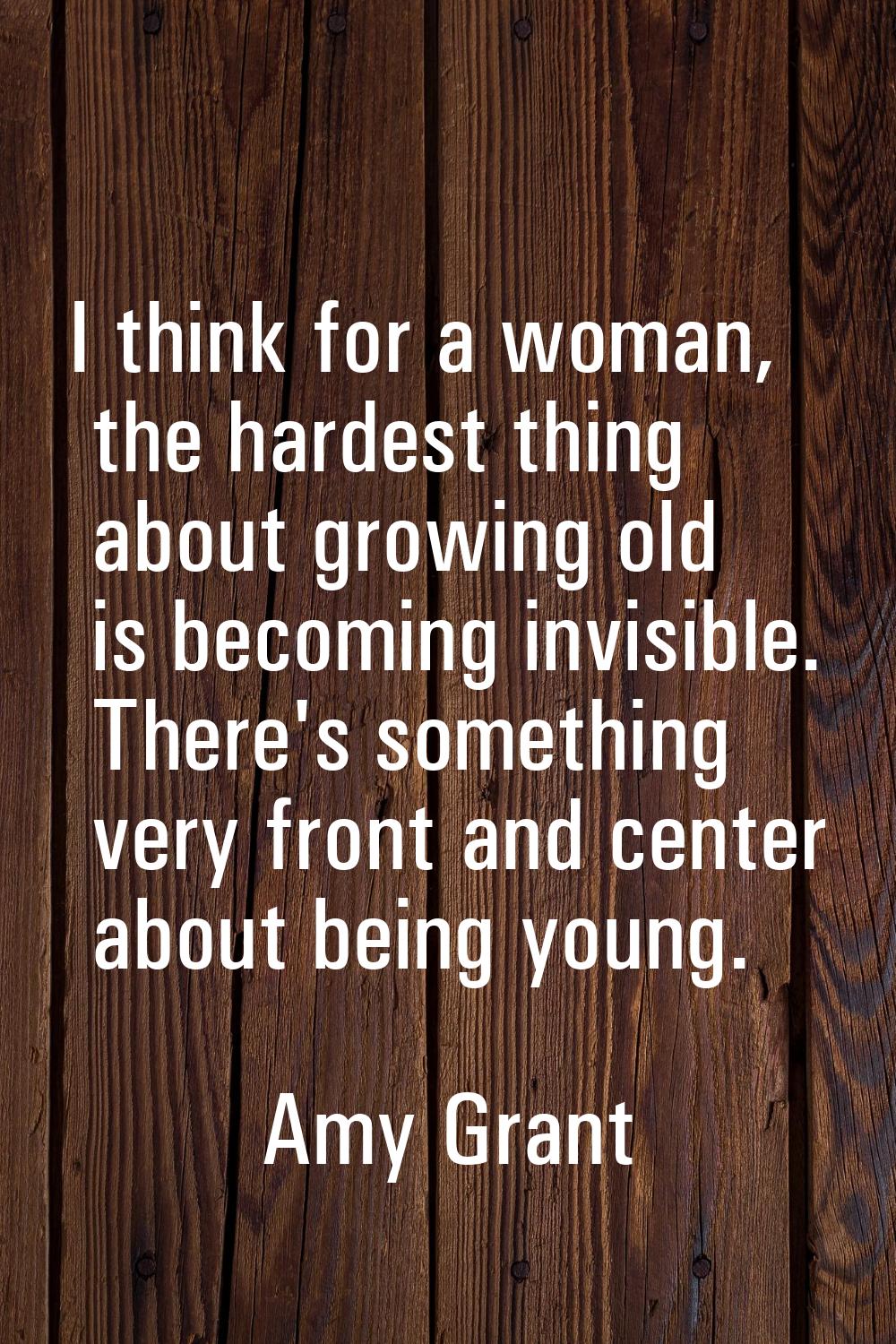 I think for a woman, the hardest thing about growing old is becoming invisible. There's something v