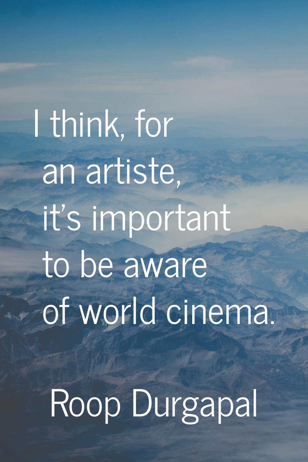I think, for an artiste, it's important to be aware of world cinema.