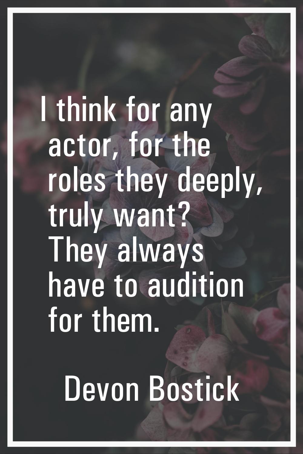 I think for any actor, for the roles they deeply, truly want? They always have to audition for them