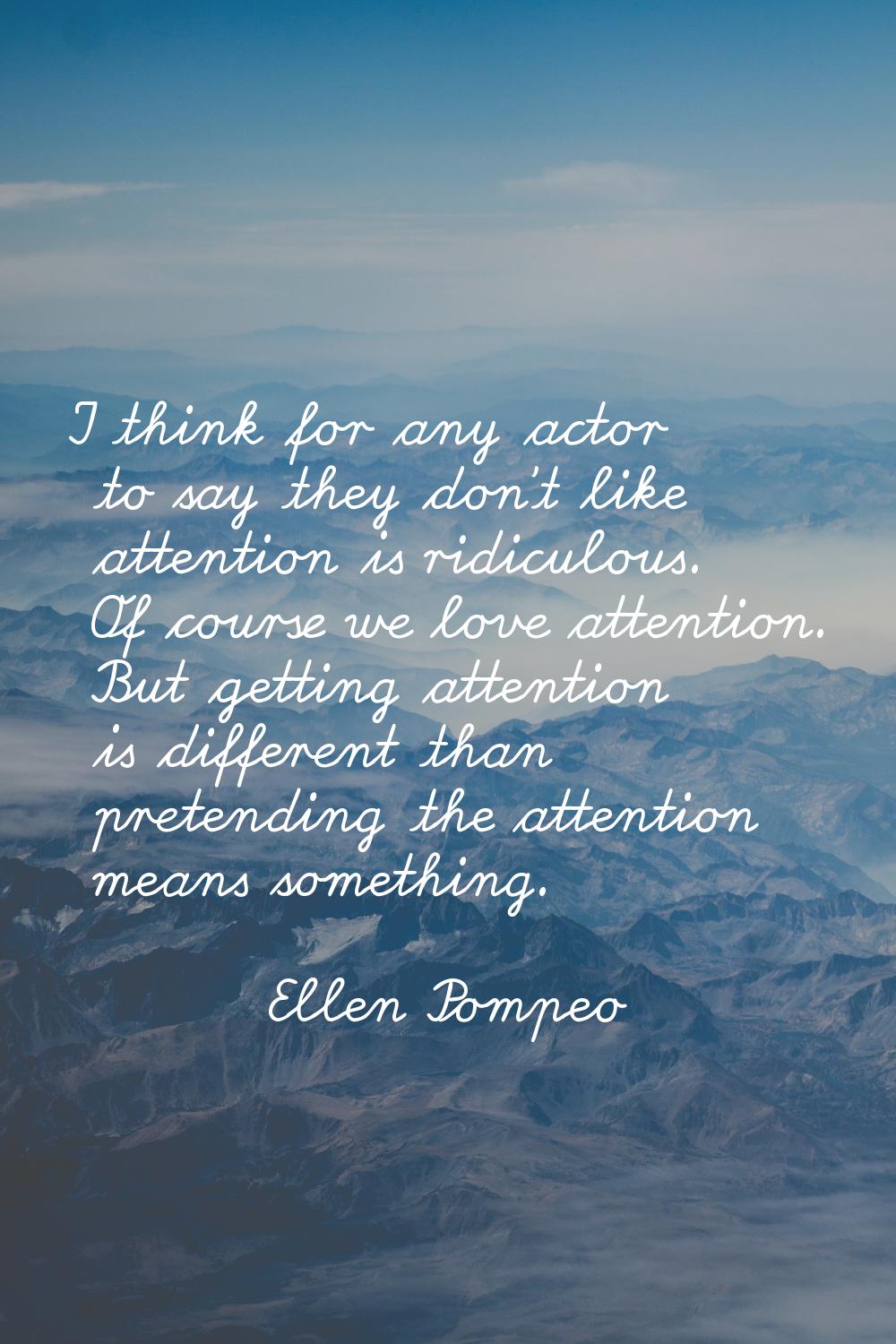 I think for any actor to say they don't like attention is ridiculous. Of course we love attention. 