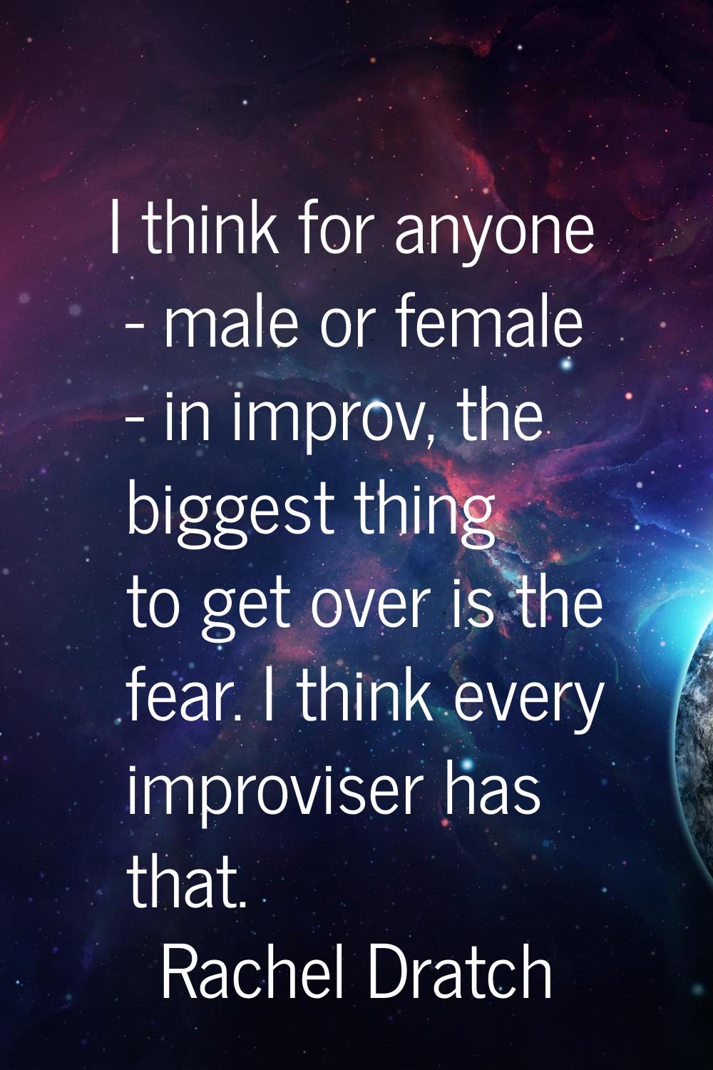 I think for anyone - male or female - in improv, the biggest thing to get over is the fear. I think
