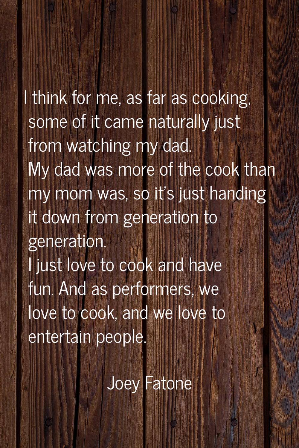 I think for me, as far as cooking, some of it came naturally just from watching my dad. My dad was 