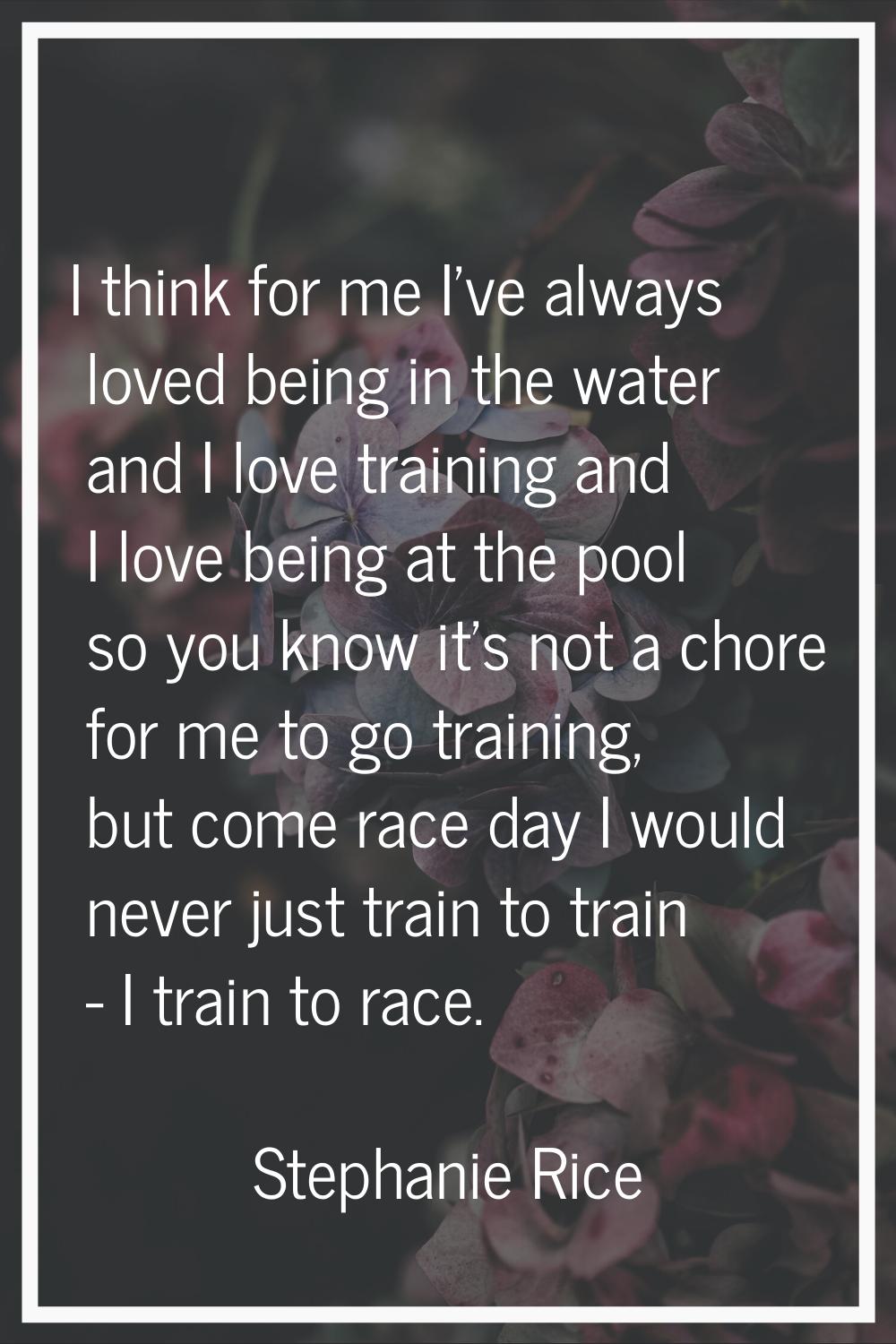 I think for me I've always loved being in the water and I love training and I love being at the poo