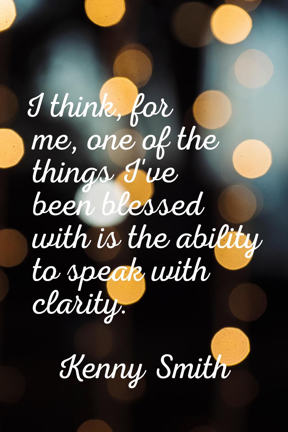 I think, for me, one of the things I've been blessed with is the ability to speak with clarity.