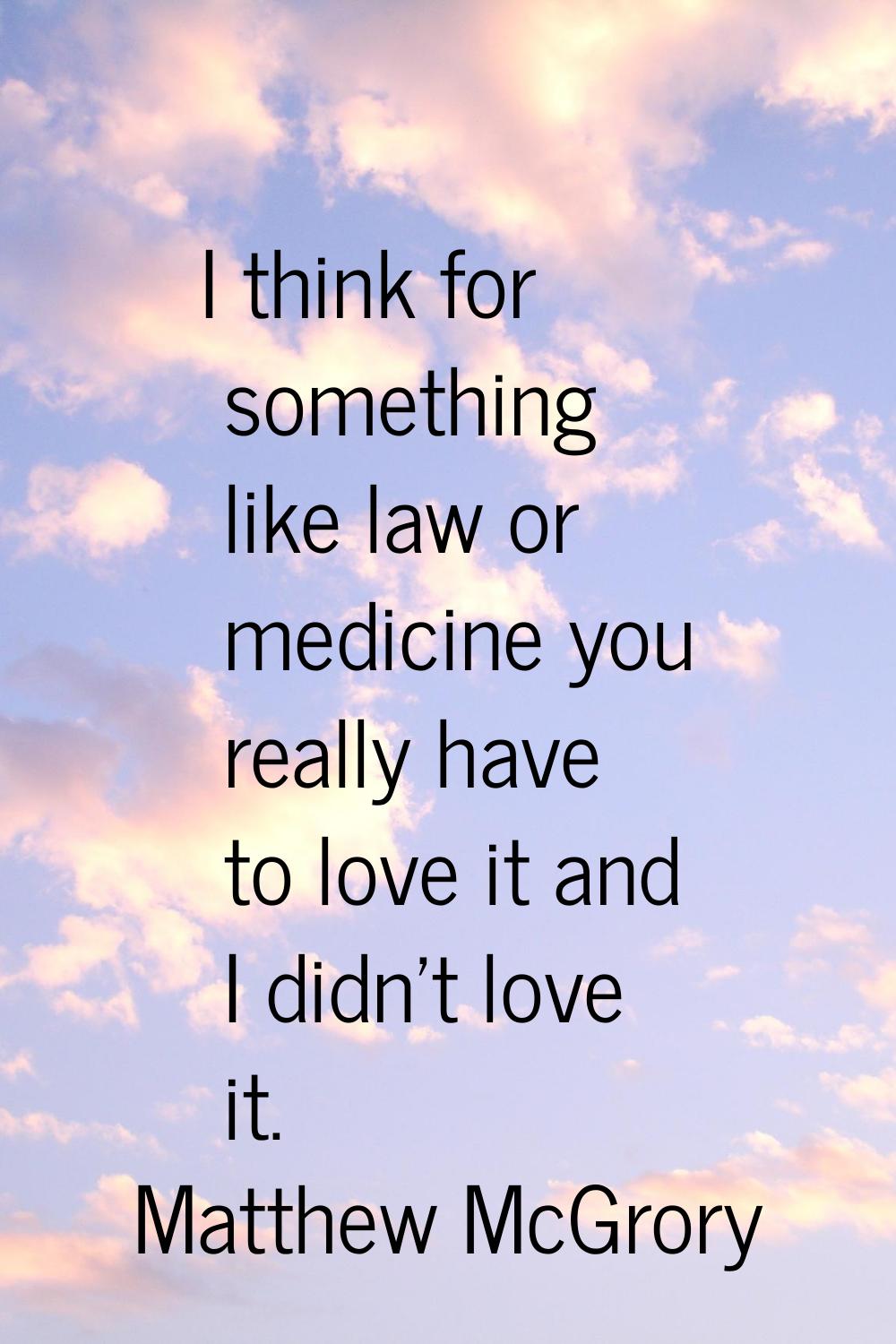 I think for something like law or medicine you really have to love it and I didn't love it.