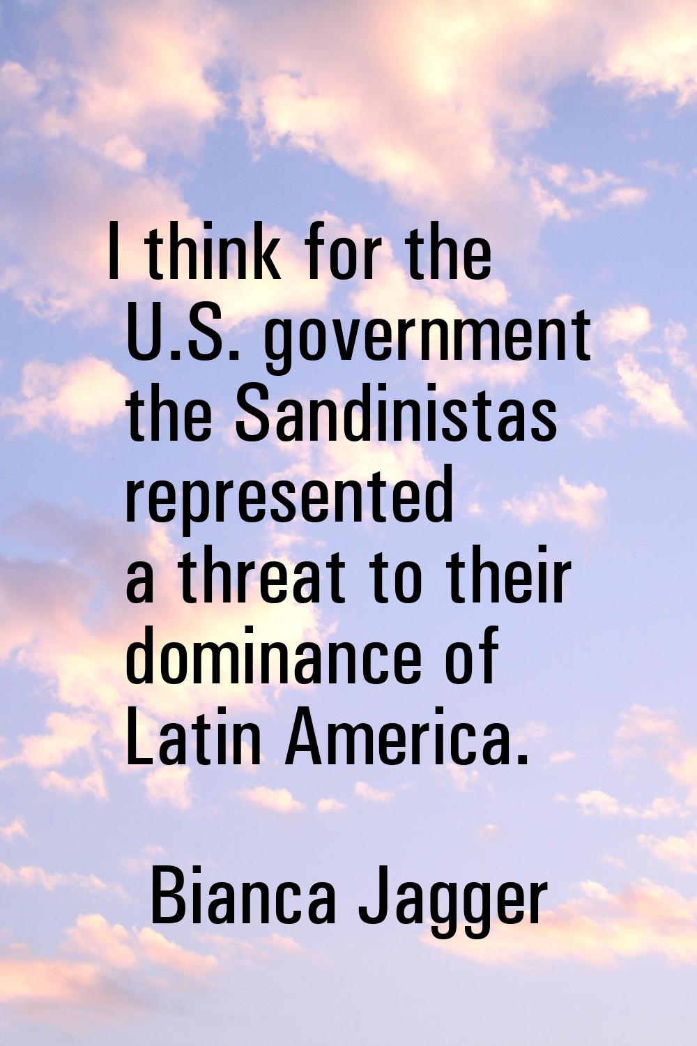 I think for the U.S. government the Sandinistas represented a threat to their dominance of Latin Am