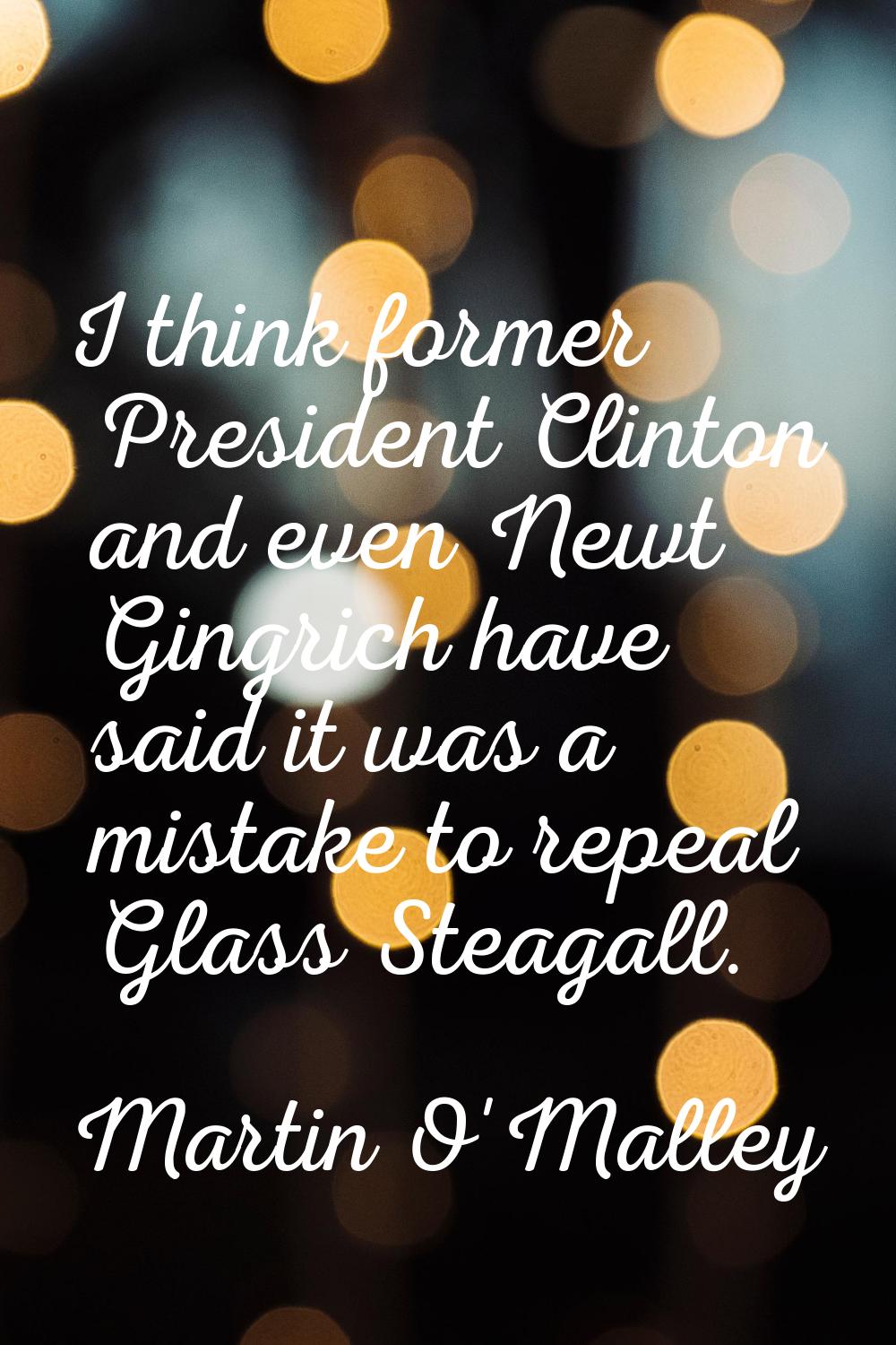 I think former President Clinton and even Newt Gingrich have said it was a mistake to repeal Glass 