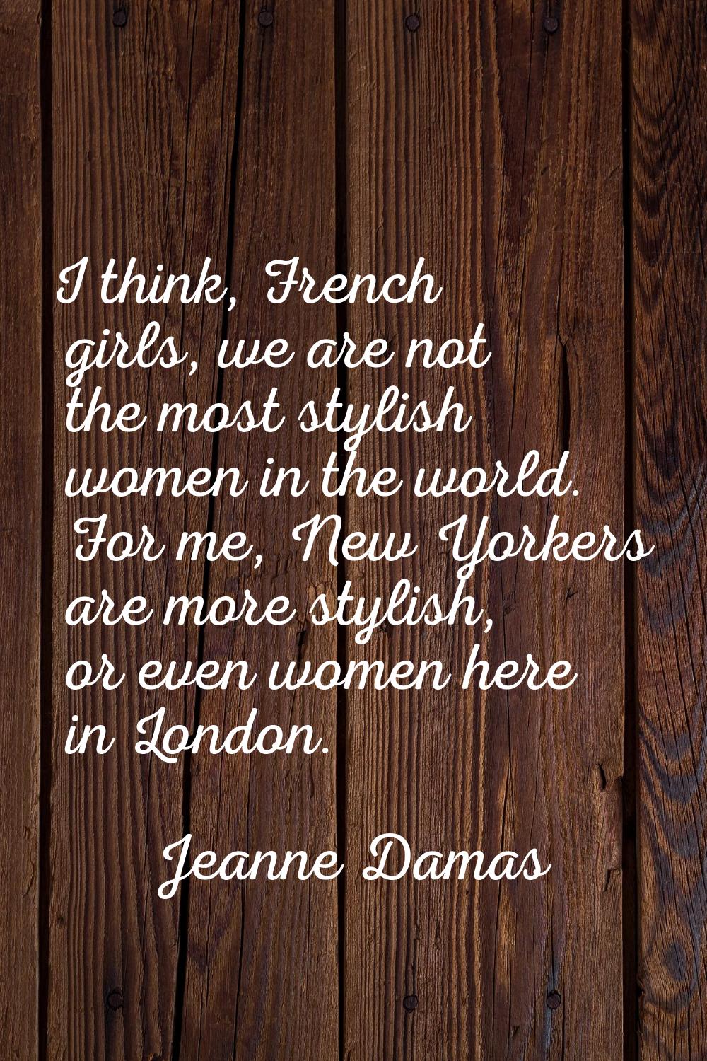I think, French girls, we are not the most stylish women in the world. For me, New Yorkers are more