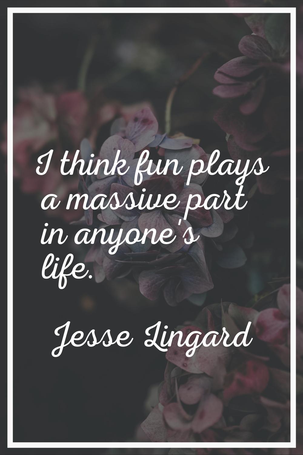 I think fun plays a massive part in anyone's life.