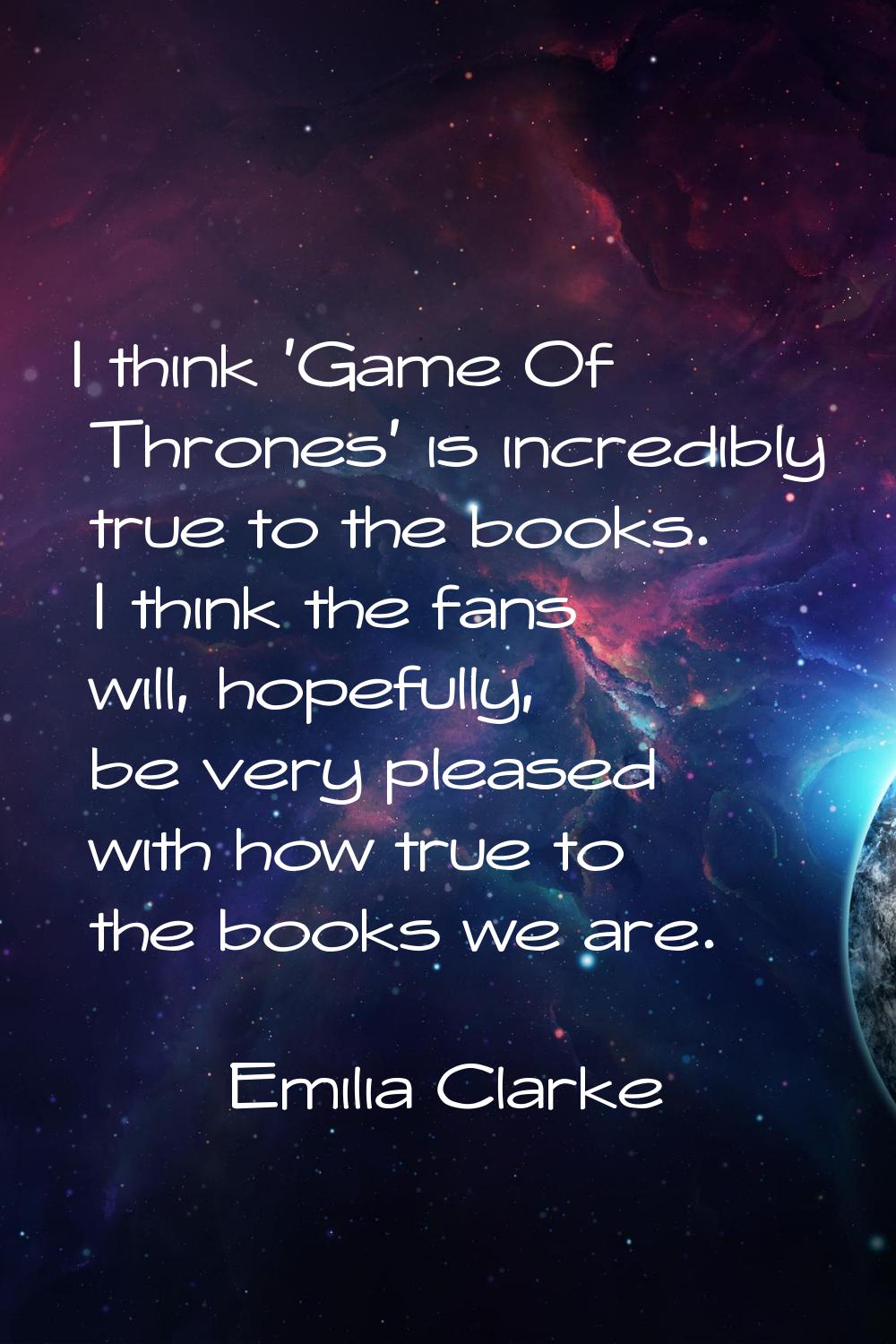 I think 'Game Of Thrones' is incredibly true to the books. I think the fans will, hopefully, be ver