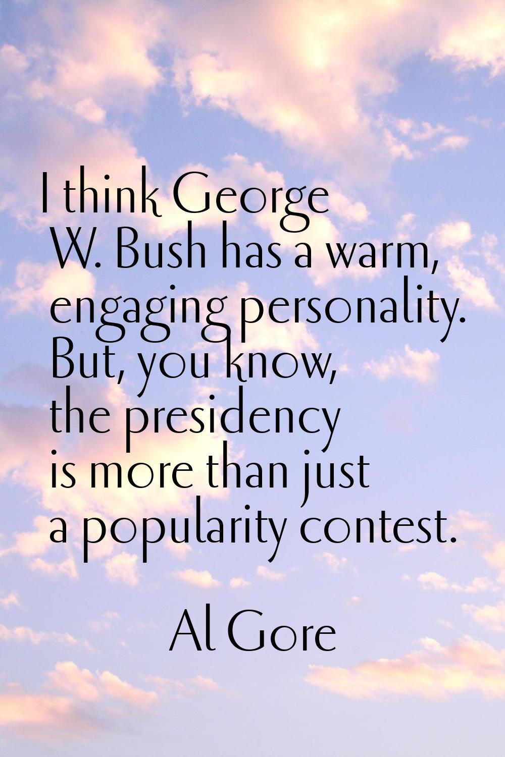 I think George W. Bush has a warm, engaging personality. But, you know, the presidency is more than