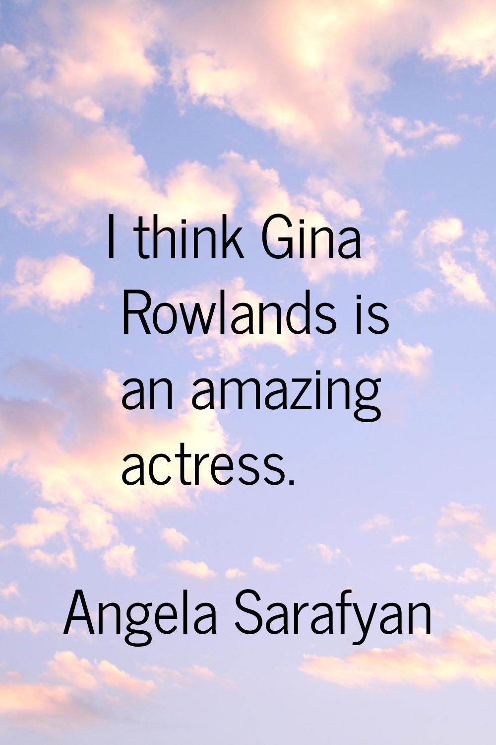 I think Gina Rowlands is an amazing actress.
