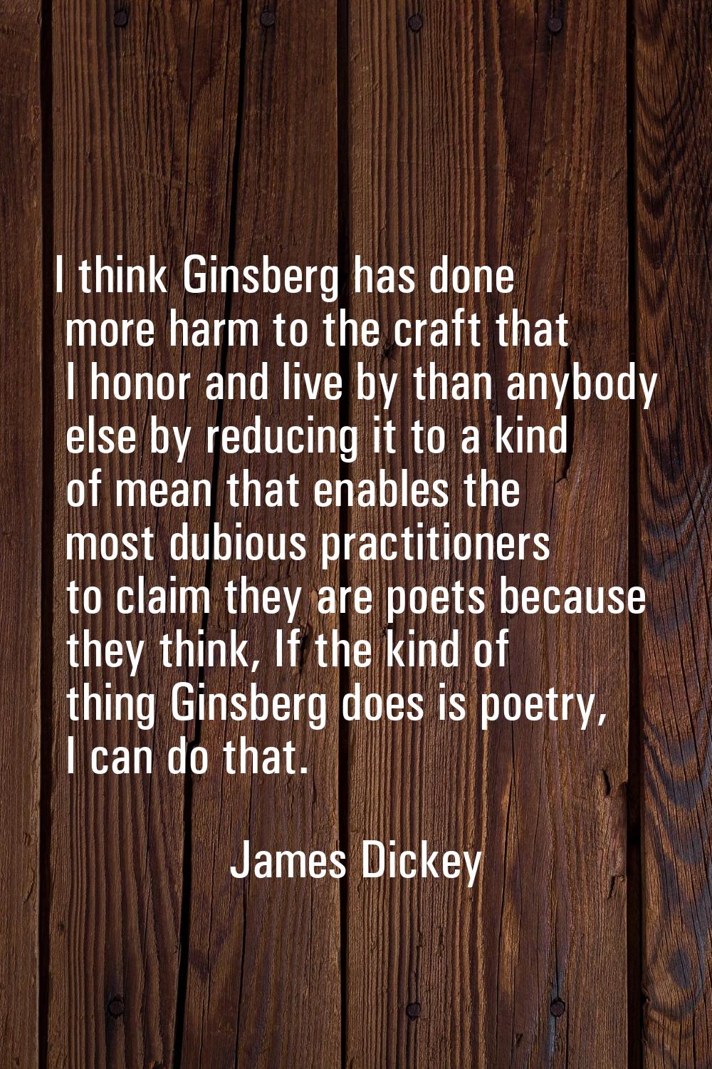 I think Ginsberg has done more harm to the craft that I honor and live by than anybody else by redu