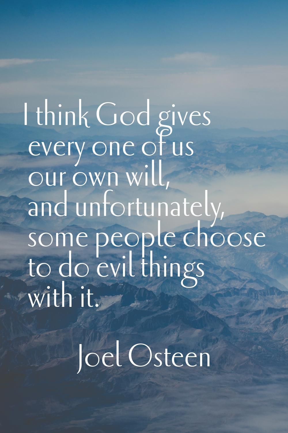 I think God gives every one of us our own will, and unfortunately, some people choose to do evil th