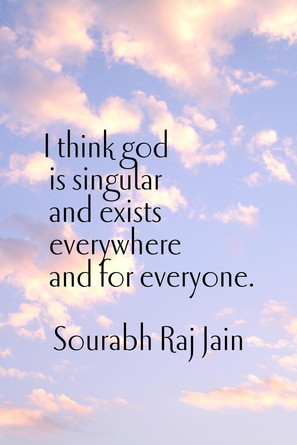 I think god is singular and exists everywhere and for everyone.