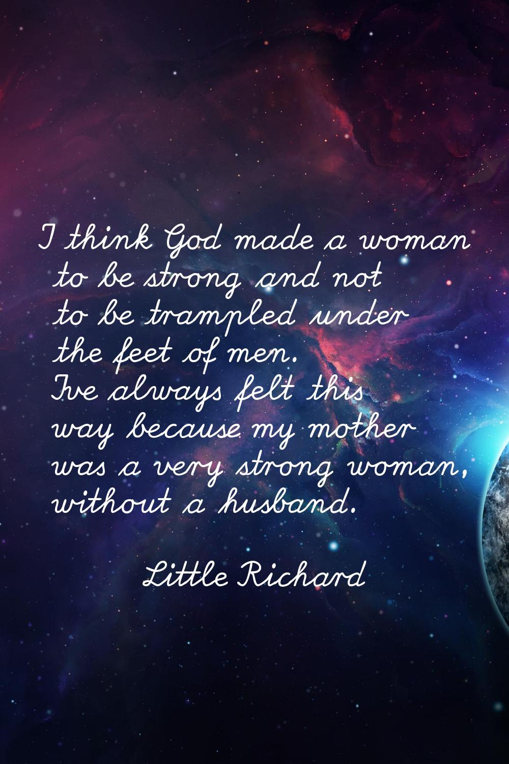I think God made a woman to be strong and not to be trampled under the feet of men. I've always fel