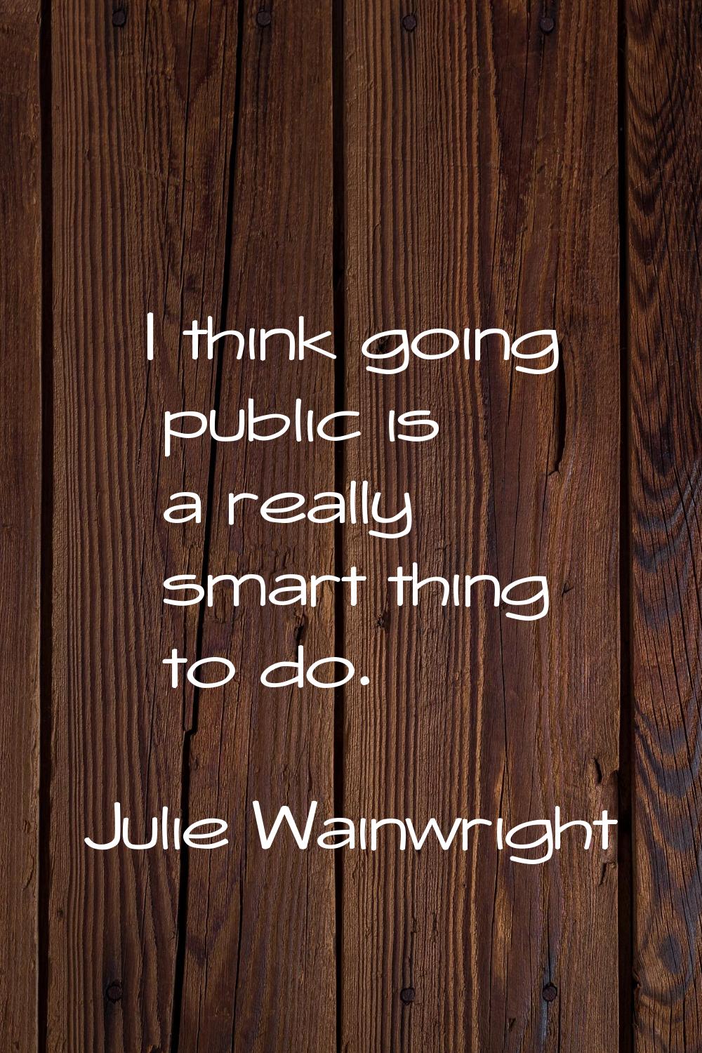 I think going public is a really smart thing to do.