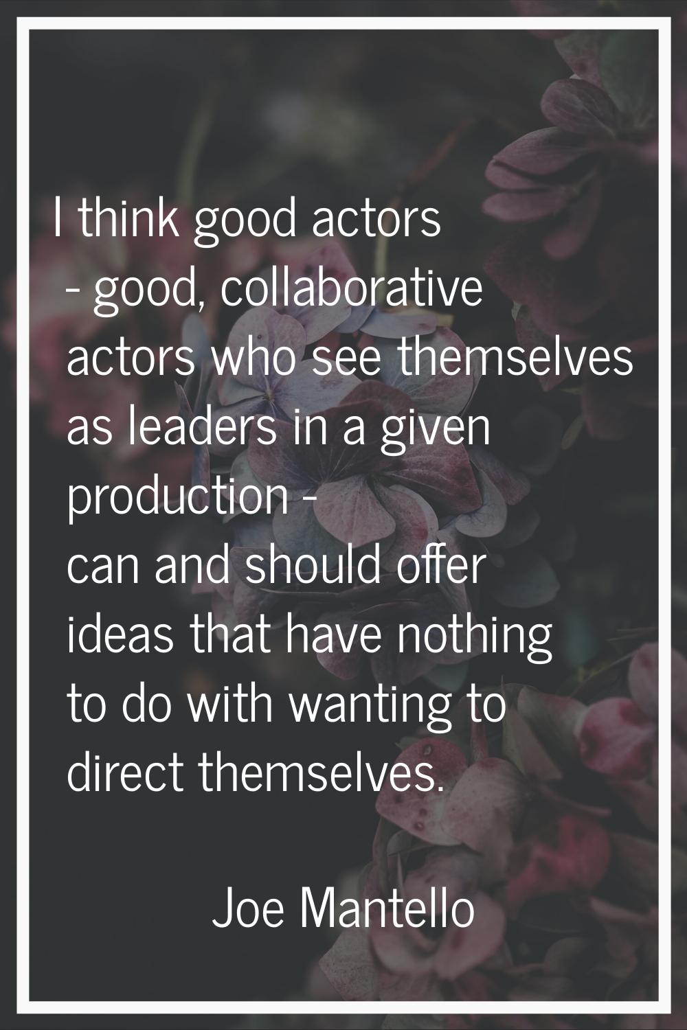I think good actors - good, collaborative actors who see themselves as leaders in a given productio