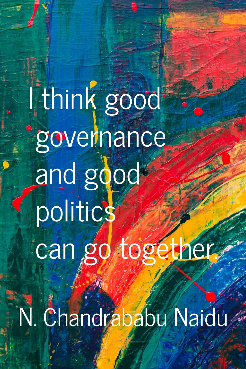 I think good governance and good politics can go together.