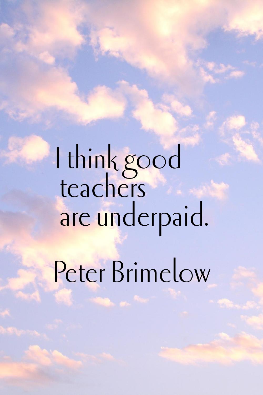 I think good teachers are underpaid.
