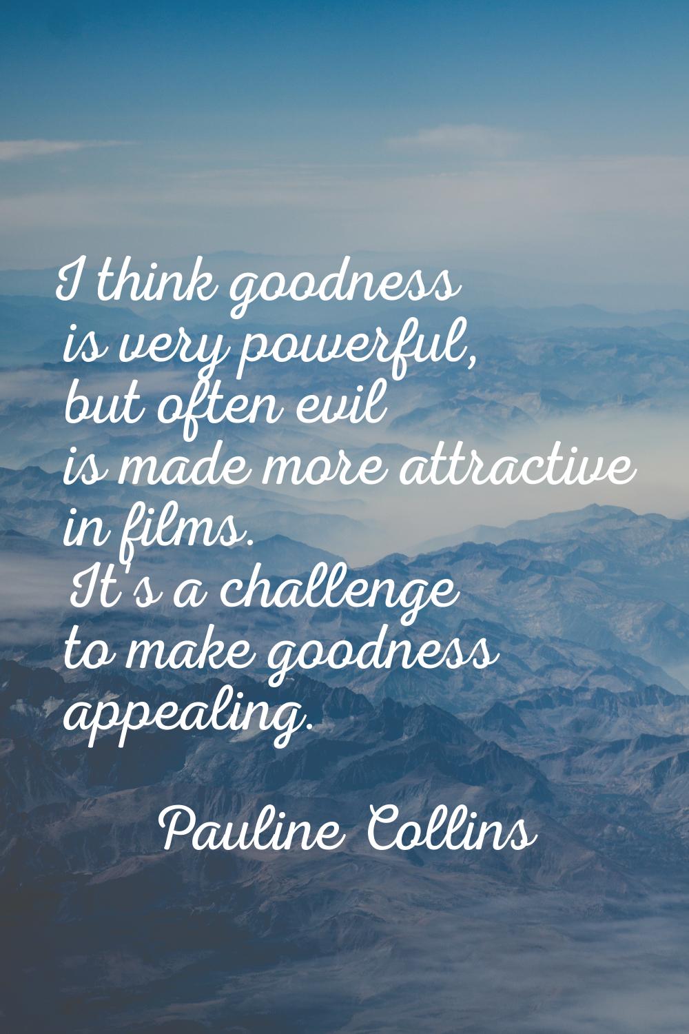 I think goodness is very powerful, but often evil is made more attractive in films. It's a challeng
