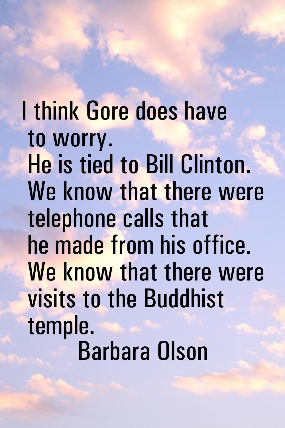 I think Gore does have to worry. He is tied to Bill Clinton. We know that there were telephone call
