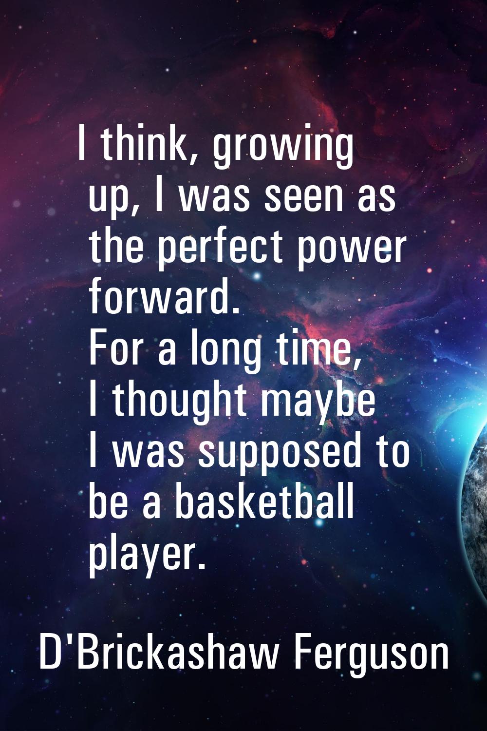 I think, growing up, I was seen as the perfect power forward. For a long time, I thought maybe I wa