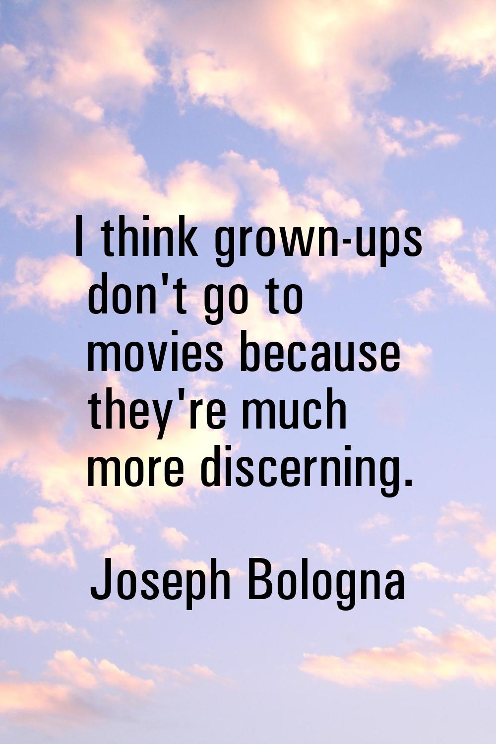 I think grown-ups don't go to movies because they're much more discerning.