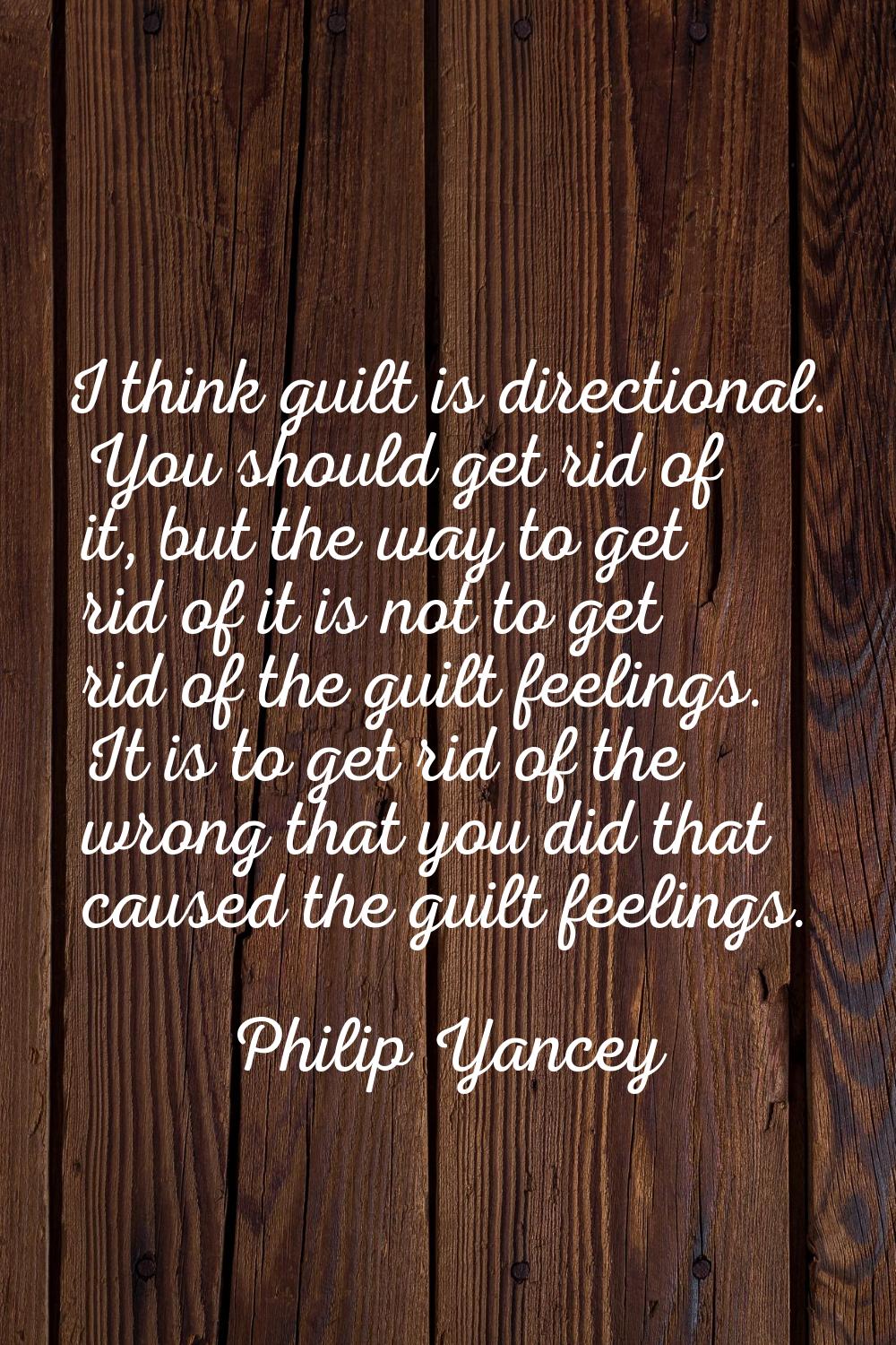 I think guilt is directional. You should get rid of it, but the way to get rid of it is not to get 