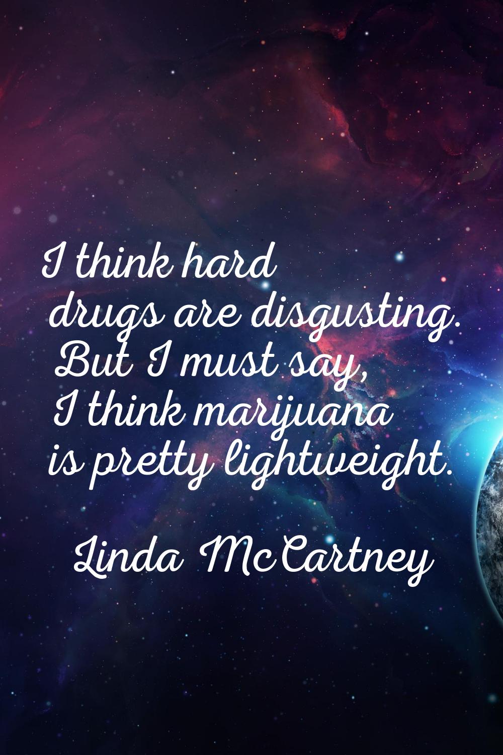 I think hard drugs are disgusting. But I must say, I think marijuana is pretty lightweight.