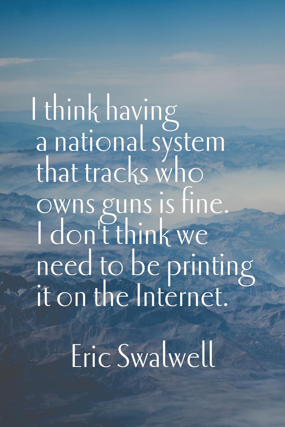 I think having a national system that tracks who owns guns is fine. I don't think we need to be pri