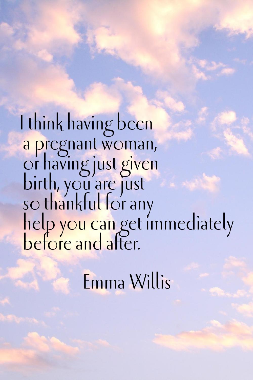 I think having been a pregnant woman, or having just given birth, you are just so thankful for any 