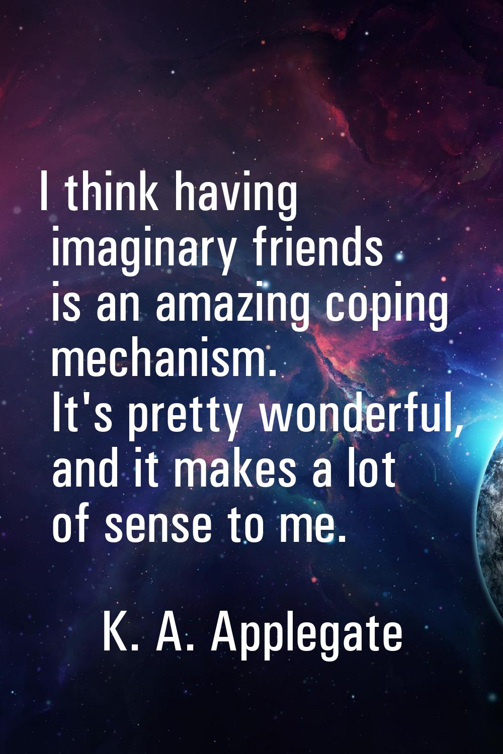 I think having imaginary friends is an amazing coping mechanism. It's pretty wonderful, and it make