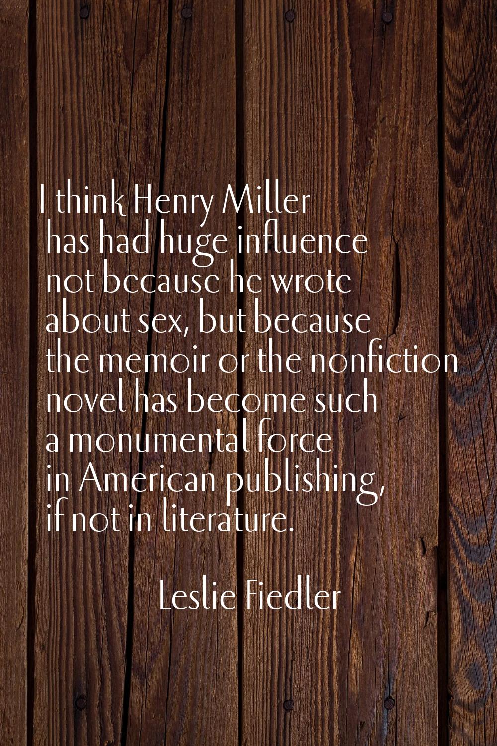 I think Henry Miller has had huge influence not because he wrote about sex, but because the memoir 