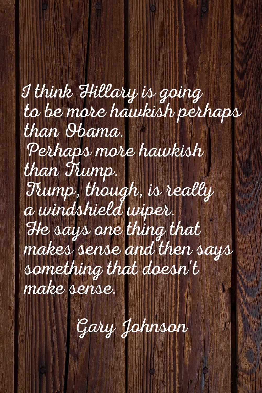 I think Hillary is going to be more hawkish perhaps than Obama. Perhaps more hawkish than Trump. Tr