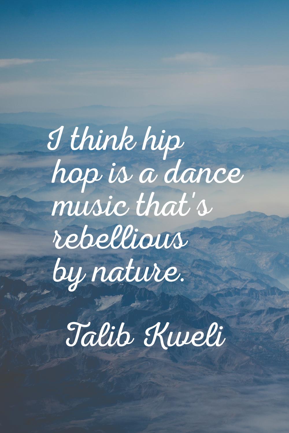 I think hip hop is a dance music that's rebellious by nature.
