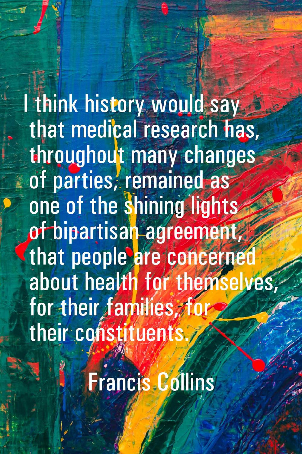 I think history would say that medical research has, throughout many changes of parties, remained a