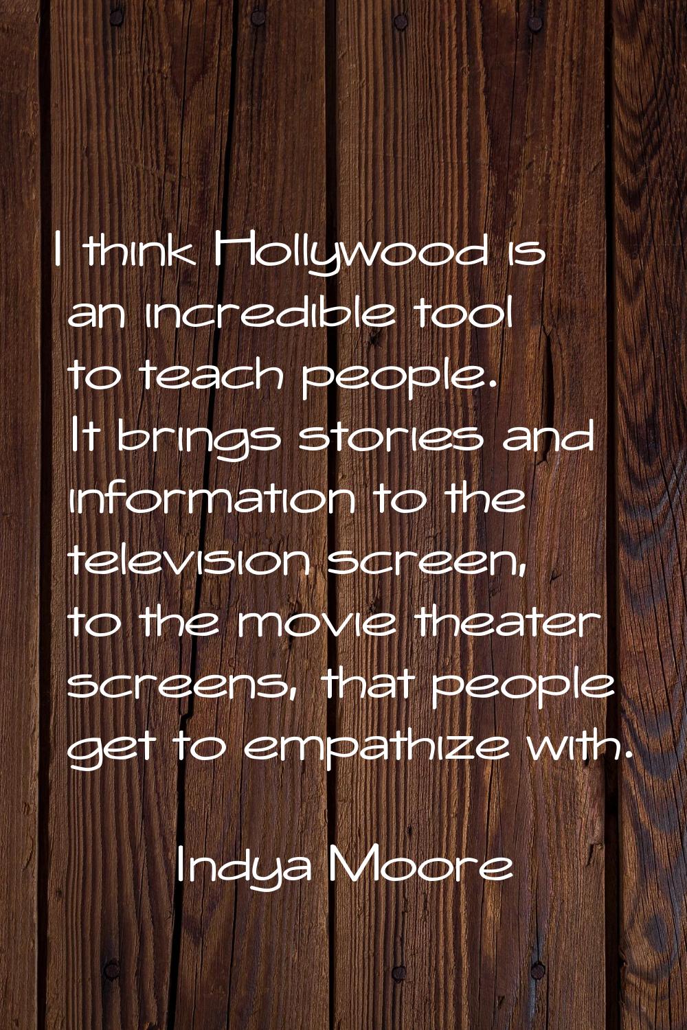 I think Hollywood is an incredible tool to teach people. It brings stories and information to the t