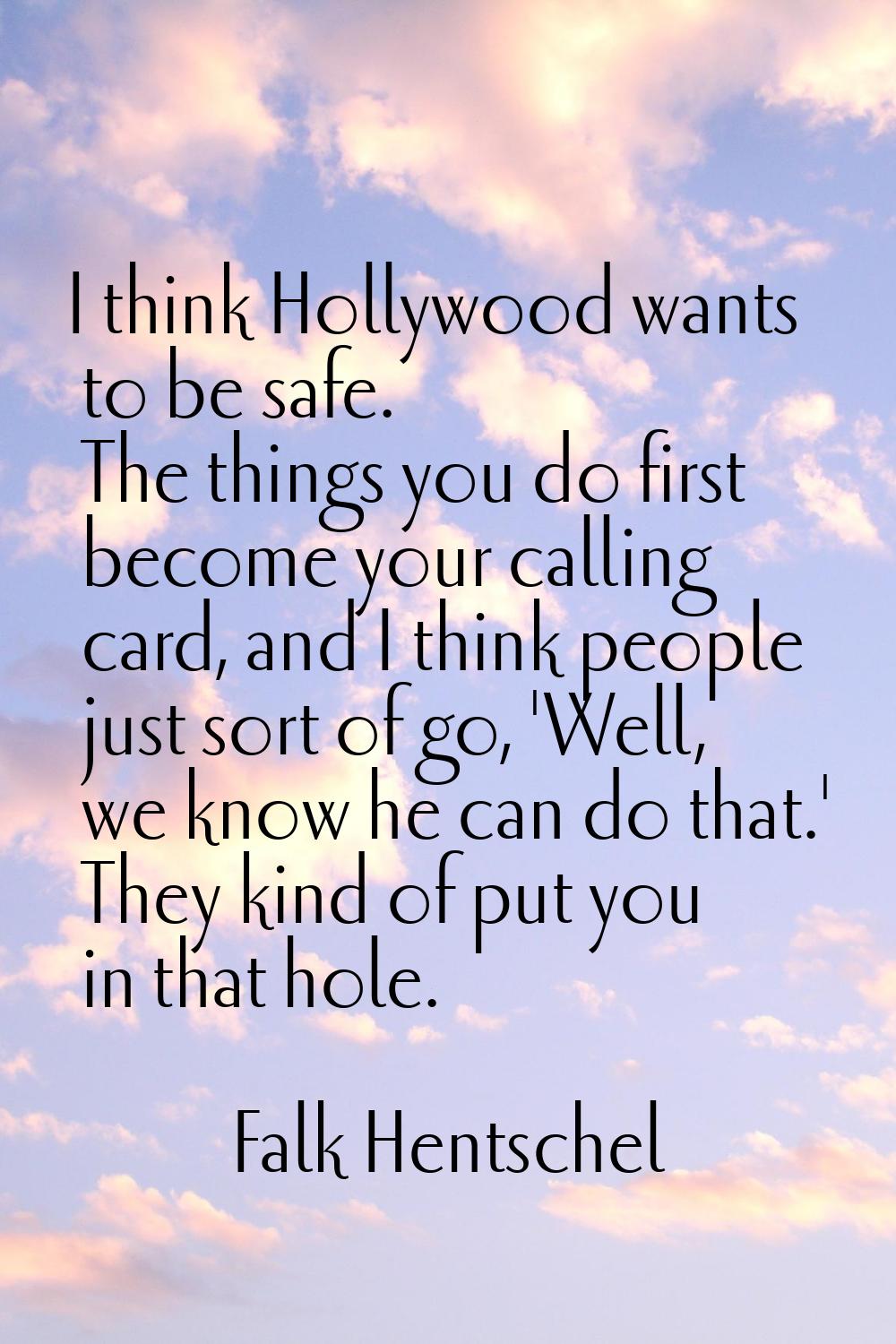 I think Hollywood wants to be safe. The things you do first become your calling card, and I think p